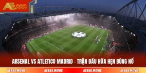 Arsenal Vs Atletico Madrid - Trận Đấu Hứa Hẹn Bùng Nổ